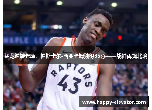 猛龙逆转老鹰，帕斯卡尔-西亚卡姆独得35分——战神再现北境