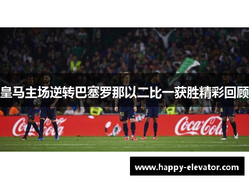皇马主场逆转巴塞罗那以二比一获胜精彩回顾