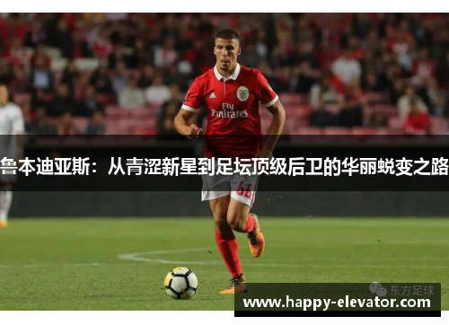 鲁本迪亚斯：从青涩新星到足坛顶级后卫的华丽蜕变之路